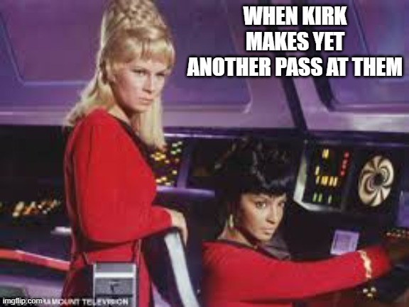 Dirty Kirk | WHEN KIRK MAKES YET ANOTHER PASS AT THEM | image tagged in star trek jealous babes | made w/ Imgflip meme maker