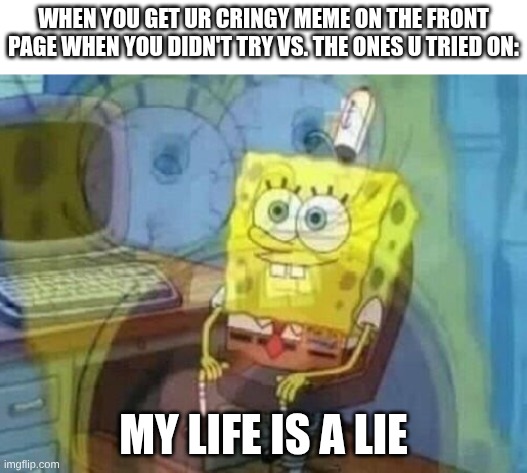 1+1=2 IQ | WHEN YOU GET UR CRINGY MEME ON THE FRONT PAGE WHEN YOU DIDN'T TRY VS. THE ONES U TRIED ON:; MY LIFE IS A LIE | image tagged in internal screaming,coincidence i think not | made w/ Imgflip meme maker