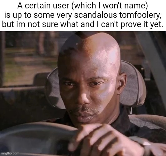 dexter can't prove it | A certain user (which I won't name) is up to some very scandalous tomfoolery, but im not sure what and I can't prove it yet. | image tagged in dexter can't prove it | made w/ Imgflip meme maker