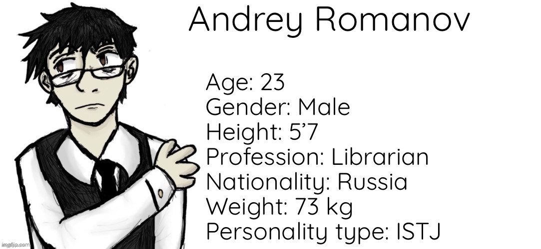 Some major info about my oc (perhaps) | Andrey Romanov; Age: 23
Gender: Male
Height: 5’7
Profession: Librarian
Nationality: Russia
Weight: 73 kg
Personality type: ISTJ | made w/ Imgflip meme maker