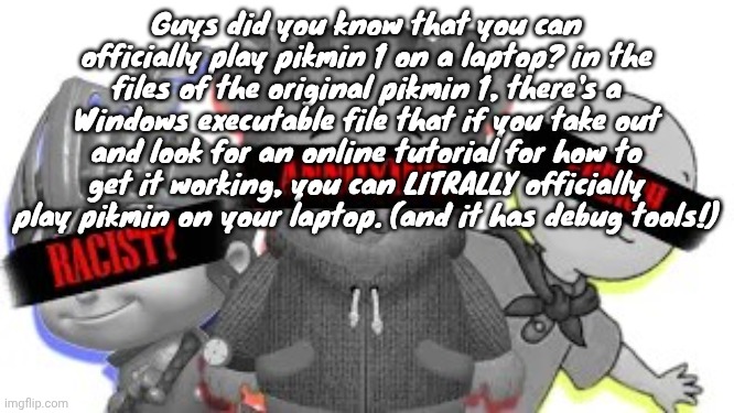 The three horsemen | Guys did you know that you can officially play pikmin 1 on a laptop? in the files of the original pikmin 1, there's a Windows executable file that if you take out and look for an online tutorial for how to get it working, you can LITRALLY officially play pikmin on your laptop. (and it has debug tools!) | image tagged in the three horsemen | made w/ Imgflip meme maker