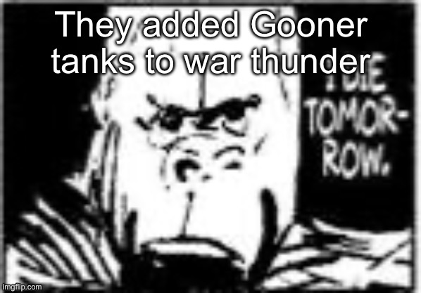 I die tomorrow Gorilla | They added Gooner tanks to war thunder | image tagged in i die tomorrow gorilla | made w/ Imgflip meme maker