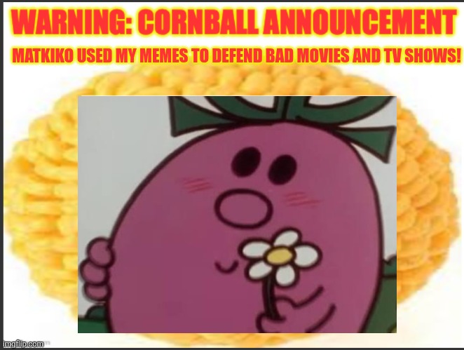 cornball announcement | MATKIKO USED MY MEMES TO DEFEND BAD MOVIES AND TV SHOWS! | image tagged in cornball announcement | made w/ Imgflip meme maker