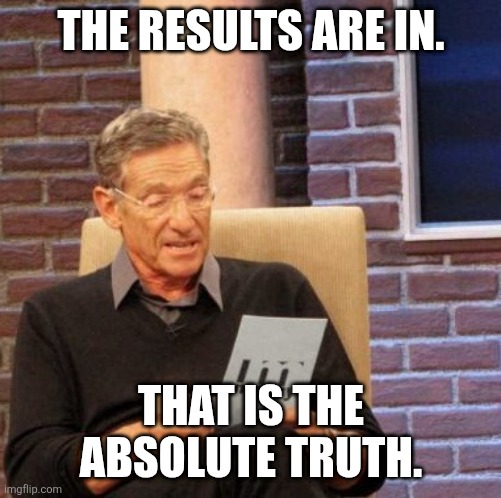 Maury Lie Detector Meme | THE RESULTS ARE IN. THAT IS THE ABSOLUTE TRUTH. | image tagged in memes,maury lie detector | made w/ Imgflip meme maker