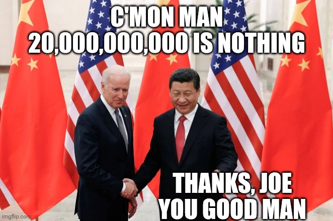 Joe Biden and President Xi of China | C'MON MAN
20,000,000,000 IS NOTHING THANKS, JOE
YOU GOOD MAN | image tagged in joe biden and president xi of china | made w/ Imgflip meme maker