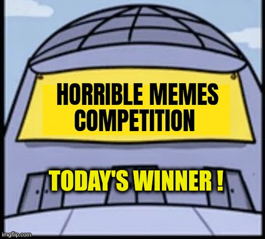 Horrible memes | TODAY'S WINNER ! | image tagged in horrible memes | made w/ Imgflip meme maker