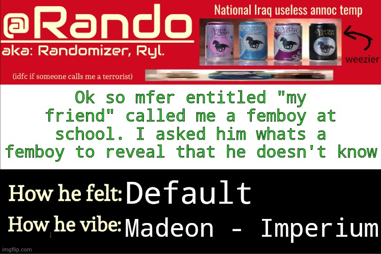 usually happens when you don't even raise your fucking children | Ok so mfer entitled "my friend" called me a femboy at school. I asked him whats a femboy to reveal that he doesn't know; Default; Madeon - Imperium | image tagged in iraq randomizer announcement temp | made w/ Imgflip meme maker
