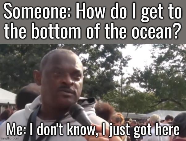 I don't know I just got here | Someone: How do I get to
the bottom of the ocean? Me: I don't know, I just got here | image tagged in i don't know i just got here | made w/ Imgflip meme maker
