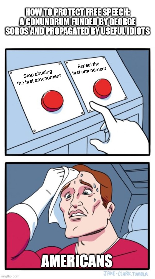 They make it look like a bigger problem to fix than it actually is. Sometimes deliberately! | HOW TO PROTECT FREE SPEECH: A CONUNDRUM FUNDED BY GEORGE SOROS AND PROPAGATED BY USEFUL IDIOTS; Repeal the first amendment; Stop abusing the first amendment; AMERICANS | image tagged in blank white template,memes,two buttons,free speech | made w/ Imgflip meme maker