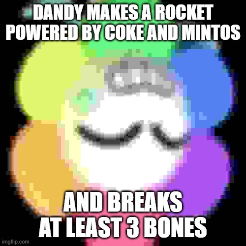 RP.mp3 | DANDY MAKES A ROCKET POWERED BY COKE AND MINTOS; AND BREAKS AT LEAST 3 BONES | image tagged in dandy,roleplaying,dandy's silly world | made w/ Imgflip meme maker