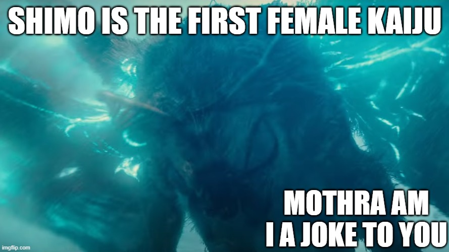 why do people claim shimo is the first female kaiju | SHIMO IS THE FIRST FEMALE KAIJU; MOTHRA AM I A JOKE TO YOU | image tagged in monsterverse mothra | made w/ Imgflip meme maker