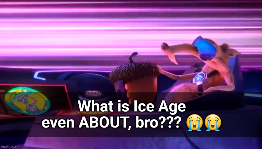??( O _ o )?? | What is Ice Age even ABOUT, bro??? 😭😭 | image tagged in ice age,what | made w/ Imgflip meme maker