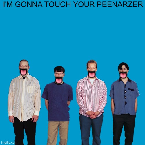 Blank Weezer blue album edit | I'M GONNA TOUCH YOUR PEENARZER; 👅; 👅; 👅; 👅 | image tagged in blank weezer blue album edit | made w/ Imgflip meme maker