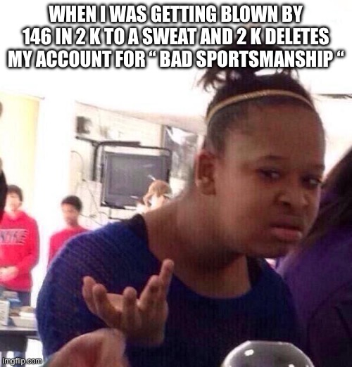 I hate this game ? | WHEN I WAS GETTING BLOWN BY 146 IN 2 K TO A SWEAT AND 2 K DELETES MY ACCOUNT FOR “ BAD SPORTSMANSHIP “ | image tagged in memes,black girl wat | made w/ Imgflip meme maker