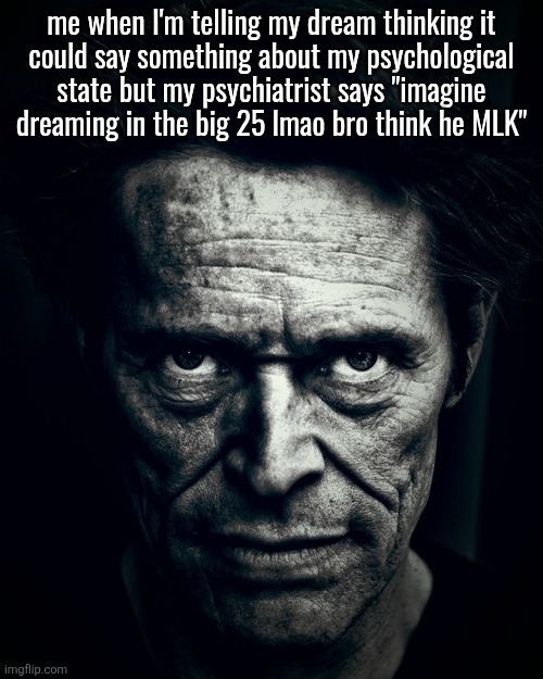 Willem Dafoe stare | me when I'm telling my dream thinking it
could say something about my psychological
state but my psychiatrist says "imagine
dreaming in the big 25 lmao bro think he MLK" | image tagged in willem dafoe stare | made w/ Imgflip meme maker