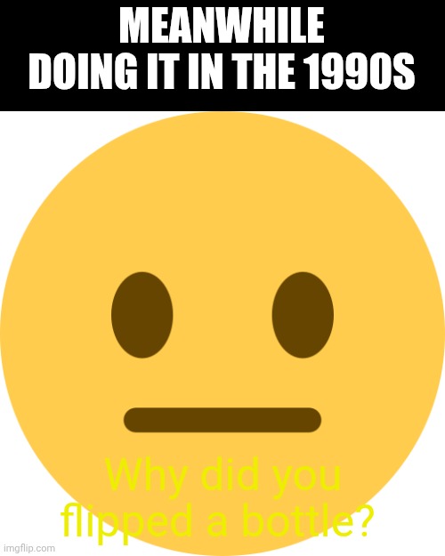 Neutral Emoji | MEANWHILE DOING IT IN THE 1990S Why did you flipped a bottle? | image tagged in neutral emoji | made w/ Imgflip meme maker