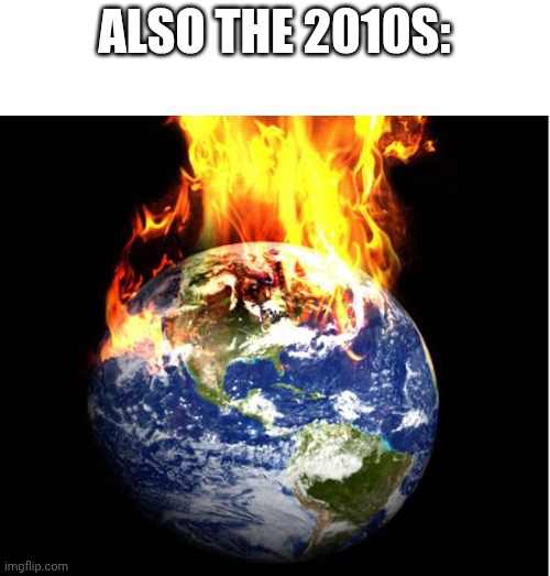 ALSO THE 2010S: | image tagged in world on fire | made w/ Imgflip meme maker