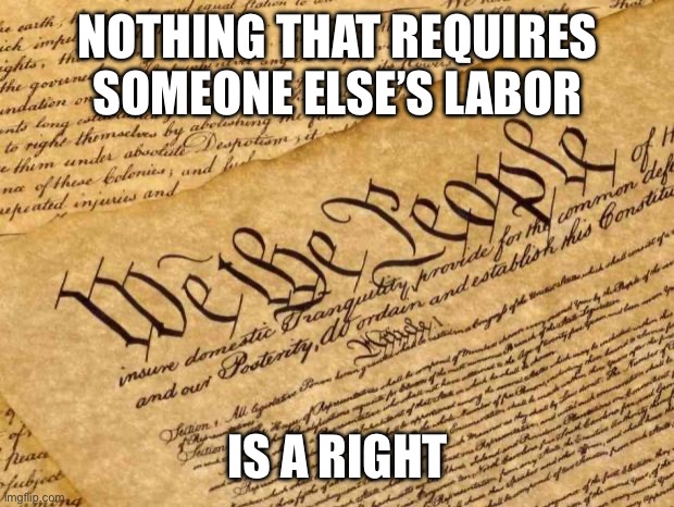 ::cough::healthcare::cough:: | NOTHING THAT REQUIRES SOMEONE ELSE’S LABOR; IS A RIGHT | image tagged in constitution | made w/ Imgflip meme maker