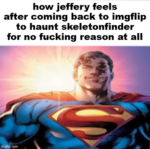ip post ban him PLEASE ? | how jeffery feels after coming back to imgflip to haunt skeletonfinder for no fucking reason at all | image tagged in superman starman meme | made w/ Imgflip meme maker