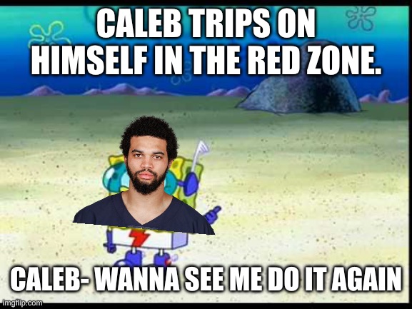 Average Bears activities | CALEB TRIPS ON HIMSELF IN THE RED ZONE. CALEB- WANNA SEE ME DO IT AGAIN | image tagged in spongebob want to see me do it again | made w/ Imgflip meme maker