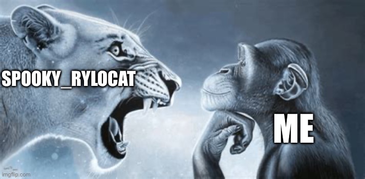 SPOOKY_RYLOCAT ME | image tagged in tiger yell at pondering monkey | made w/ Imgflip meme maker