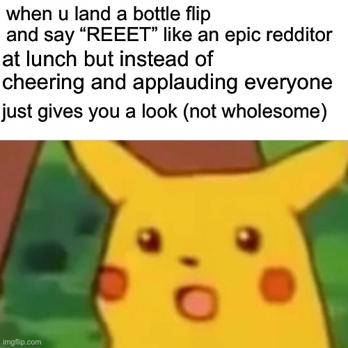 updoots on da left! thank you for the gold kind strangers! | when u land a bottle flip and say “REEET” like an epic redditor; at lunch but instead of cheering and applauding everyone; just gives you a look (not wholesome) | image tagged in memes,surprised pikachu | made w/ Imgflip meme maker
