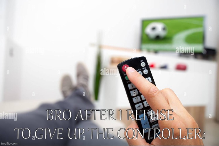 BRO AFTER I REFUSE TO GIVE UP THE CONTROLLER: | image tagged in turn off tv | made w/ Imgflip meme maker
