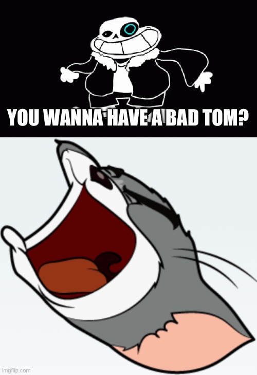 YOU WANNA HAVE A BAD TOM? | image tagged in bad tom,you're gonna have a bad tom | made w/ Imgflip meme maker
