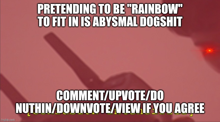 Confusion intensifies. | PRETENDING TO BE "RAINBOW" TO FIT IN IS ABYSMAL DOGSHIT; COMMENT/UPVOTE/DO NUTHIN/DOWNVOTE/VIEW IF YOU AGREE | image tagged in confusion intensifies | made w/ Imgflip meme maker
