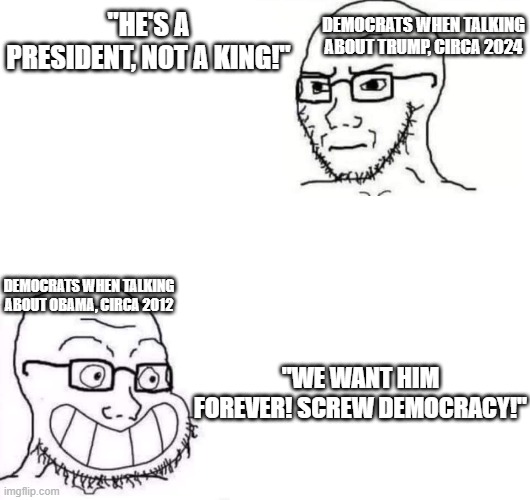 Hypocrite Neckbeard | "HE'S A PRESIDENT, NOT A KING!" "WE WANT HIM FOREVER! SCREW DEMOCRACY!" DEMOCRATS WHEN TALKING ABOUT OBAMA, CIRCA 2012 DEMOCRATS WHEN TALKIN | image tagged in hypocrite neckbeard | made w/ Imgflip meme maker