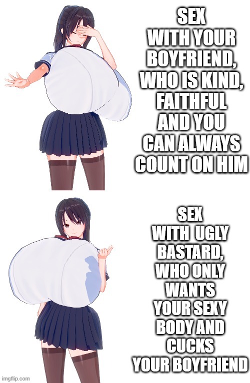 SEX WITH  UGLY BASTARD, WHO ONLY WANTS YOUR SEXY BODY AND CUCKS YOUR BOYFRIEND; SEX WITH YOUR BOYFRIEND, WHO IS KIND, FAITHFUL AND YOU CAN ALWAYS COUNT ON HIM | made w/ Imgflip meme maker