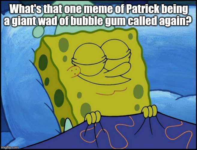 Spongebob Sleeping | What's that one meme of Patrick being a giant wad of bubble gum called again? | image tagged in spongebob sleeping | made w/ Imgflip meme maker