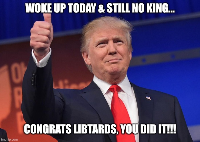 donald trump | WOKE UP TODAY & STILL NO KING... CONGRATS LIBTARDS, YOU DID IT!!! | image tagged in donald trump | made w/ Imgflip meme maker