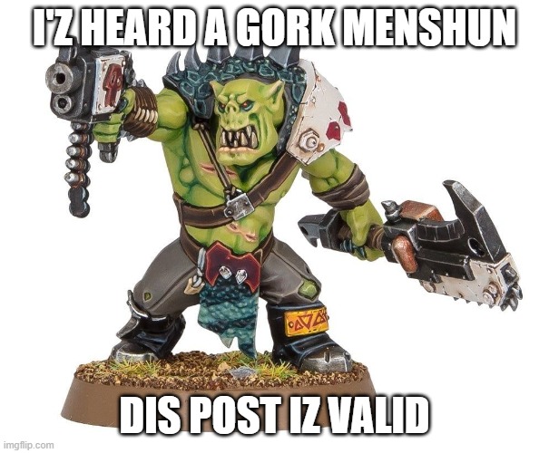 I'Z HEARD A GORK MENSHUN DIS POST IZ VALID | image tagged in ork | made w/ Imgflip meme maker