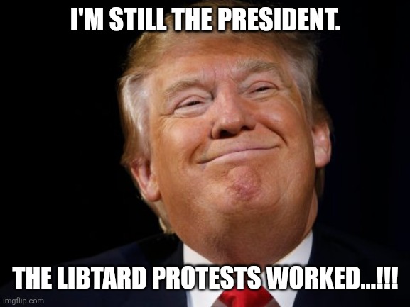 Smug Trump | I'M STILL THE PRESIDENT. THE LIBTARD PROTESTS WORKED...!!! | image tagged in smug trump | made w/ Imgflip meme maker