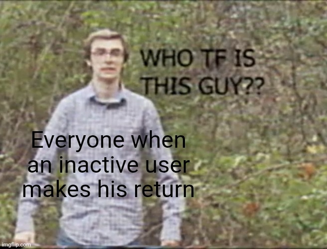 who tf is this guy? | Everyone when an inactive user makes his return | image tagged in who tf is this guy | made w/ Imgflip meme maker