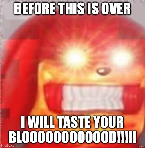 EARrApE | BEFORE THIS IS OVER; I WILL TASTE YOUR BLOOOOOOOOOOOD!!!!! | image tagged in earrape | made w/ Imgflip meme maker