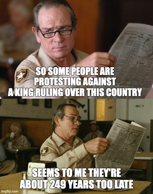 no country for old men, newspaper look HQ [ d-_-b TEMPLATE ] | SO SOME PEOPLE ARE PROTESTING AGAINST
A KING RULING OVER THIS COUNTRY; SEEMS TO ME THEY'RE ABOUT 249 YEARS TOO LATE | image tagged in no country for old men newspaper look hq d-_-b template | made w/ Imgflip meme maker