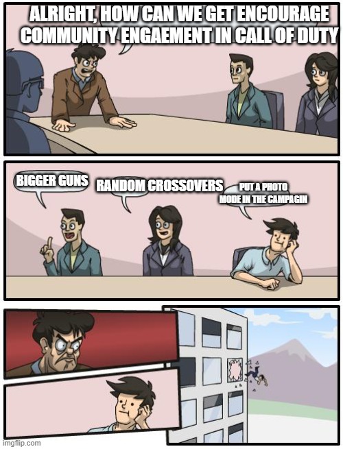 Call of Duty Marketing | ALRIGHT, HOW CAN WE GET ENCOURAGE COMMUNITY ENGAEMENT IN CALL OF DUTY; BIGGER GUNS; RANDOM CROSSOVERS; PUT A PHOTO MODE IN THE CAMPAGIN | image tagged in boardroom suggestion | made w/ Imgflip meme maker