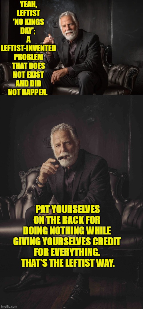 So . . . nothing's changed; has it leftist? | YEAH, LEFTIST 'NO KINGS DAY';  A LEFTIST-INVENTED PROBLEM THAT DOES NOT EXIST AND DID NOT HAPPEN. PAT YOURSELVES ON THE BACK FOR DOING NOTHING WHILE GIVING YOURSELVES CREDIT FOR EVERYTHING.  THAT'S THE LEFTIST WAY. | image tagged in yep | made w/ Imgflip meme maker