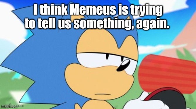 sonic unamused | I think Memeus is trying to tell us something, again. | image tagged in sonic unamused | made w/ Imgflip meme maker