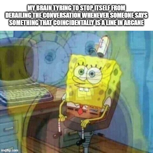 Day 328 of Arcane memes until the next season/series comes out. | MY BRAIN TYRING TO STOP ITSELF FROM DERAILING THE CONVERSATION WHENEVER SOMEONE SAYS SOMETHING THAT COINCIDENTALLY IS A LINE IN ARCANE | image tagged in spongebob panic inside | made w/ Imgflip meme maker