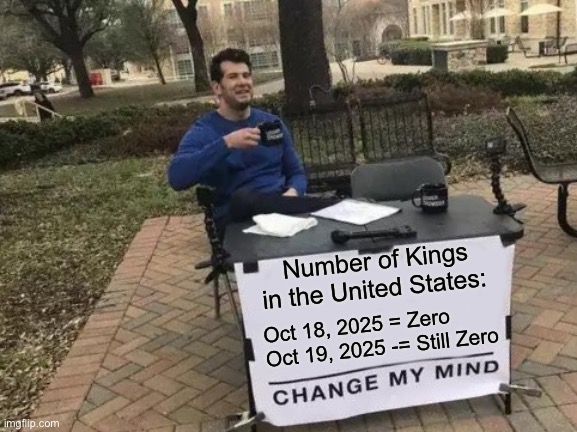 No Kings at this protest, only Queens | Number of Kings in the United States:; Oct 18, 2025 = Zero
Oct 19, 2025 -= Still Zero | image tagged in kings | made w/ Imgflip meme maker