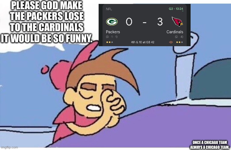 Please do it please | PLEASE GOD MAKE THE PACKERS LOSE TO THE CARDINALS IT WOULD BE SO FUNNY. ONCE A CHICAGO TEAM ALWAYS A CHICAGO TEAM. | image tagged in please god let this happen because it would be so funny empty | made w/ Imgflip meme maker