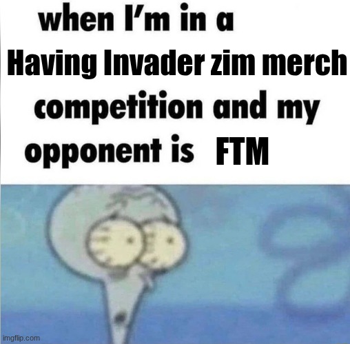 whe i'm in a competition and my opponent is | Having Invader zim merch; FTM | image tagged in whe i'm in a competition and my opponent is | made w/ Imgflip meme maker
