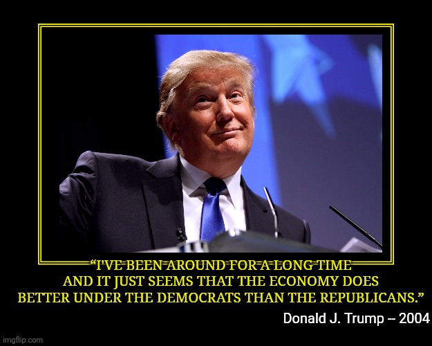 Possibly the last time Trump told the truth. | “I'VE BEEN AROUND FOR A LONG TIME AND IT JUST SEEMS THAT THE ECONOMY DOES BETTER UNDER THE DEMOCRATS THAN THE REPUBLICANS.”; Donald J. Trump -- 2004 | image tagged in demotivational poster template credits to bighugelabs,donald trump,american economy | made w/ Imgflip meme maker
