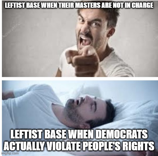 Also me | LEFTIST BASE WHEN THEIR MASTERS ARE NOT IN CHARGE LEFTIST BASE WHEN DEMOCRATS ACTUALLY VIOLATE PEOPLE'S RIGHTS | image tagged in also me | made w/ Imgflip meme maker