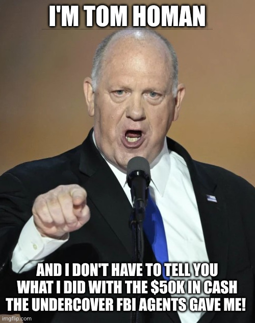 Corruption is normal. Get over it. | I'M TOM HOMAN; AND I DON'T HAVE TO TELL YOU WHAT I DID WITH THE $50K IN CASH THE UNDERCOVER FBI AGENTS GAVE ME! | image tagged in tom homan,memes,border czar,homeland security,cash,influence peddling | made w/ Imgflip meme maker