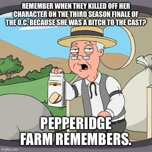 Pepperidge Farm Remembers Meme | REMEMBER WHEN THEY KILLED OFF HER CHARACTER ON THE THIRD SEASON FINALE OF THE O.C. BECAUSE SHE WAS A BITCH TO THE CAST? PEPPERIDGE FARM REMEMBERS. | image tagged in memes,pepperidge farm remembers | made w/ Imgflip meme maker
