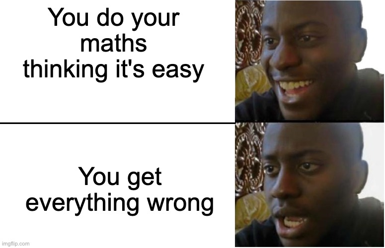 So confident | You do your maths thinking it's easy; You get everything wrong | image tagged in disappointed black guy,maths,funny,fun,memes | made w/ Imgflip meme maker